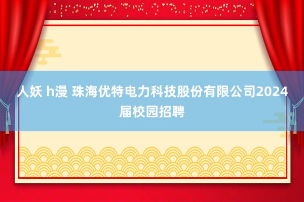 人妖 h漫 珠海优特电力科技股份有限公司2024届校园招聘