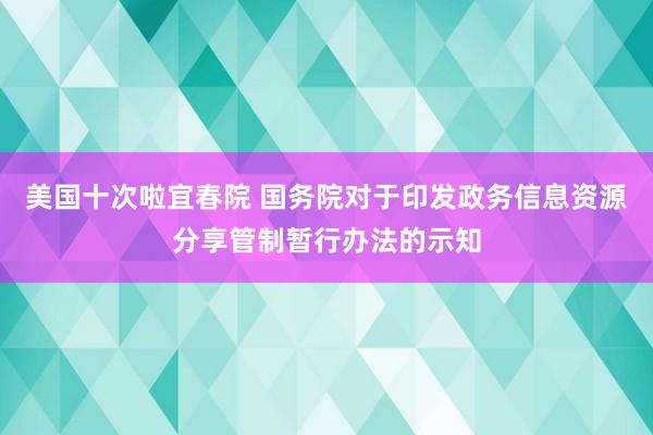 美国十次啦宜春院 国务院对于印发政务信息资源分享管制暂行办法的示知