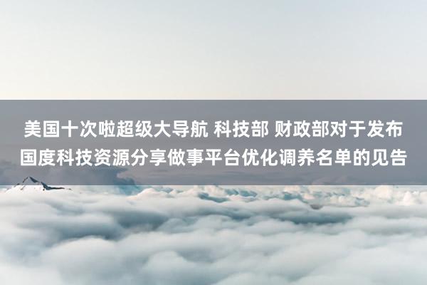 美国十次啦超级大导航 科技部 财政部对于发布国度科技资源分享做事平台优化调养名单的见告