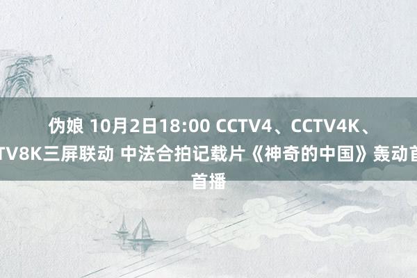 伪娘 10月2日18:00 CCTV4、CCTV4K、CCTV8K三屏联动 中法合拍记载片《神奇的中国》轰动首播