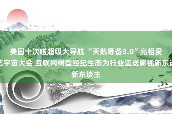 美国十次啦超级大导航 “天鹅筹备3.0”亮相爱奇艺宇宙大会 互联网树型经纪生态为行业运送影视新东谈主