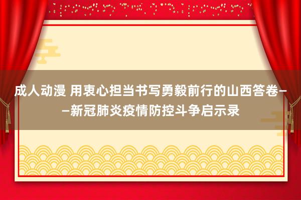 成人动漫 用衷心担当书写勇毅前行的山西答卷——新冠肺炎疫情防控斗争启示录