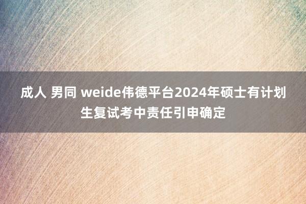 成人 男同 weide伟德平台2024年硕士有计划生复试考中责任引申确定