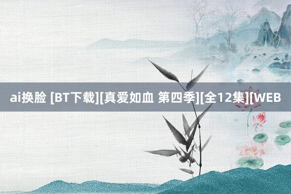 ai换脸 [BT下载][真爱如血 第四季][全12集][WEB