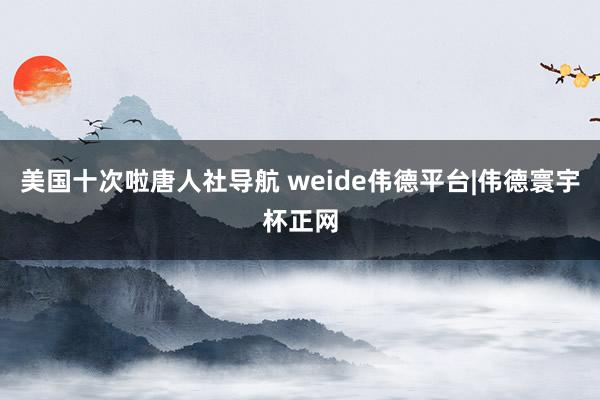 美国十次啦唐人社导航 weide伟德平台|伟德寰宇杯正网