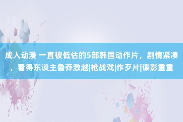 成人动漫 一直被低估的5部韩国动作片，剧情紧凑，看得东谈主鲁莽激越|枪战戏|作歹片|谍影重重