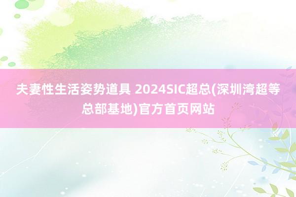 夫妻性生活姿势道具 2024SIC超总(深圳湾超等总部基地)官方首页网站